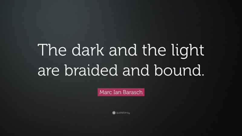 Marc Ian Barasch Quote: “The dark and the light are braided and bound.”
