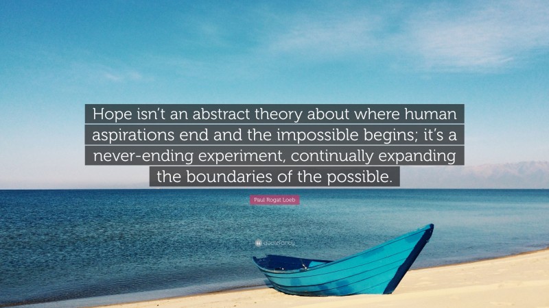 Paul Rogat Loeb Quote: “Hope isn’t an abstract theory about where human aspirations end and the impossible begins; it’s a never-ending experiment, continually expanding the boundaries of the possible.”