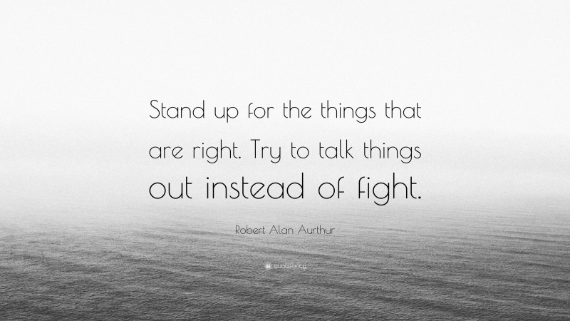 Robert Alan Aurthur Quote: “Stand up for the things that are right. Try to talk things out instead of fight.”