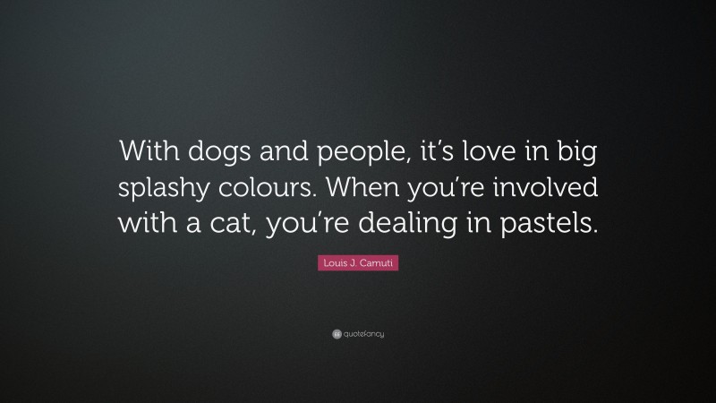 Louis J. Camuti Quote: “With dogs and people, it’s love in big splashy colours. When you’re involved with a cat, you’re dealing in pastels.”