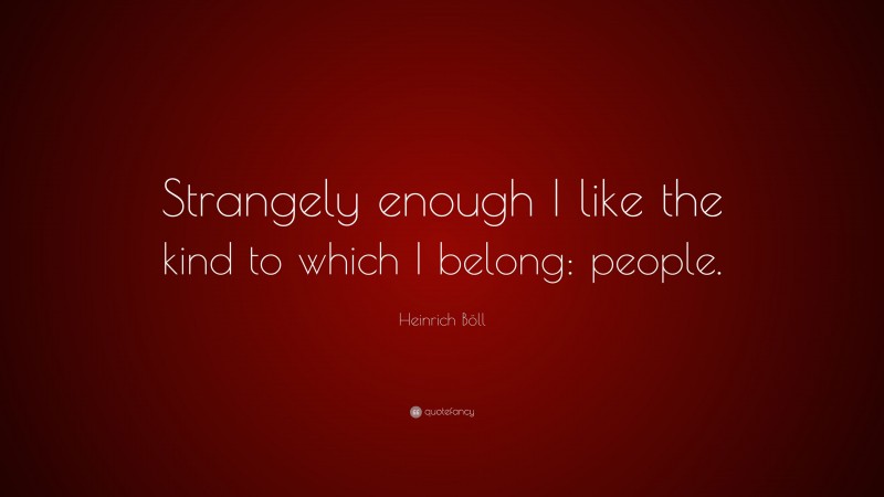 Heinrich Böll Quote: “Strangely enough I like the kind to which I belong: people.”