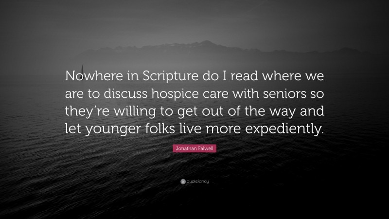 Jonathan Falwell Quote: “Nowhere in Scripture do I read where we are to discuss hospice care with seniors so they’re willing to get out of the way and let younger folks live more expediently.”