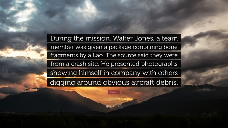 Bo Gritz Quote: “During the mission, Walter Jones, a team member was given a package containing bone fragments by a Lao. The source said they were from a crash site. He presented photographs showing himself in company with others digging around obvious aircraft debris.”