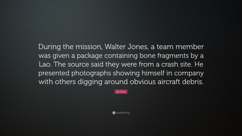 Bo Gritz Quote: “During the mission, Walter Jones, a team member was given a package containing bone fragments by a Lao. The source said they were from a crash site. He presented photographs showing himself in company with others digging around obvious aircraft debris.”