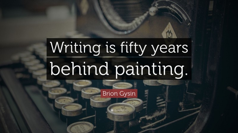 Brion Gysin Quote: “Writing is fifty years behind painting.”