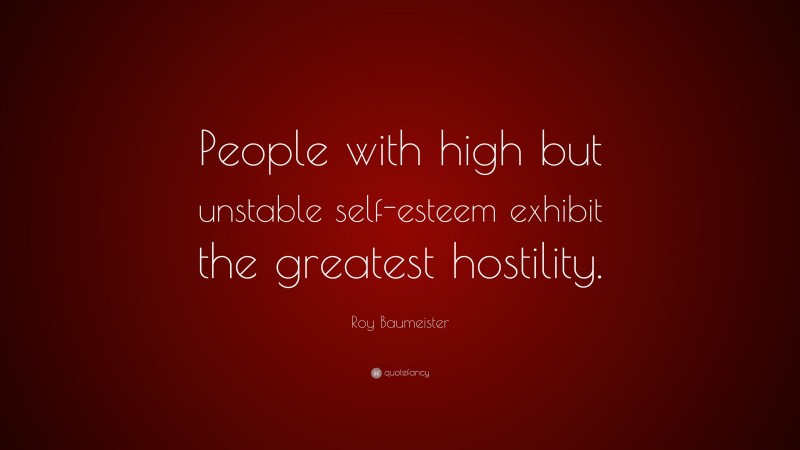 Roy Baumeister Quote: “People with high but unstable self-esteem exhibit the greatest hostility.”