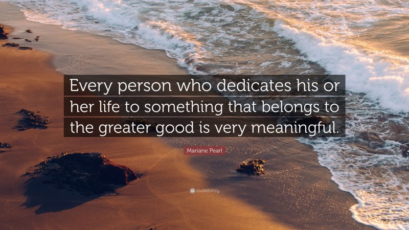 Mariane Pearl Quote: “Every person who dedicates his or her life to something that belongs to the greater good is very meaningful.”