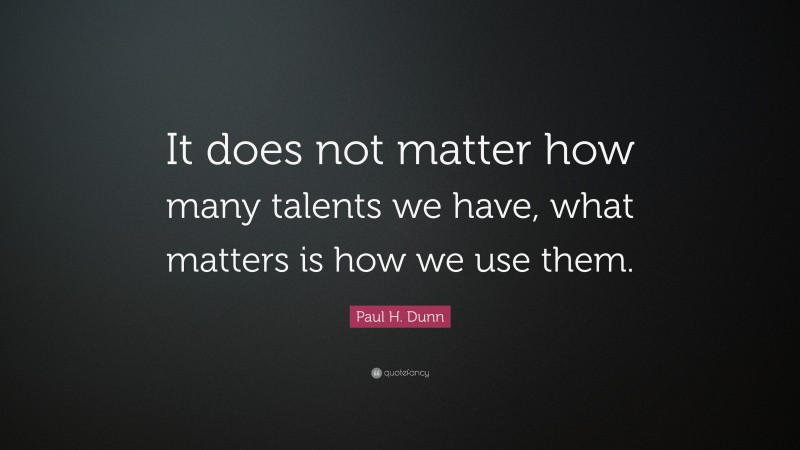 Paul H. Dunn Quote: “It does not matter how many talents we have, what matters is how we use them.”