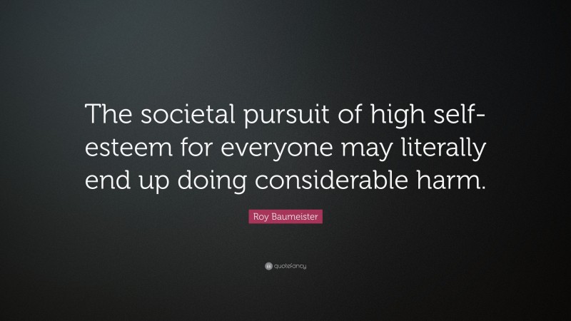 Roy Baumeister Quote: “The societal pursuit of high self-esteem for everyone may literally end up doing considerable harm.”