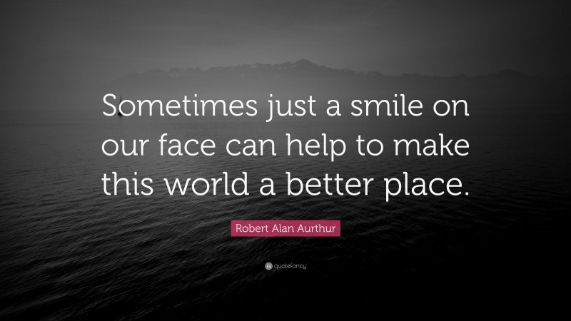 Robert Alan Aurthur Quote: “Sometimes just a smile on our face can help to make this world a better place.”