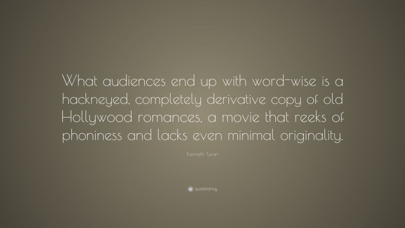 Kenneth Turan Quote: “What audiences end up with word-wise is a hackneyed, completely derivative copy of old Hollywood romances, a movie that reeks of phoniness and lacks even minimal originality.”