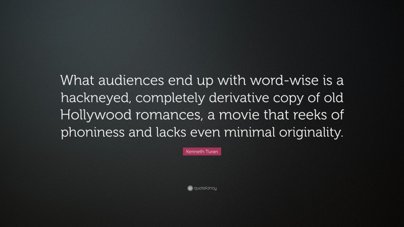 Kenneth Turan Quote: “What audiences end up with word-wise is a hackneyed, completely derivative copy of old Hollywood romances, a movie that reeks of phoniness and lacks even minimal originality.”