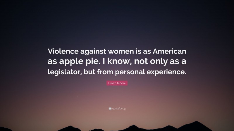 Gwen Moore Quote: “Violence against women is as American as apple pie. I know, not only as a legislator, but from personal experience.”