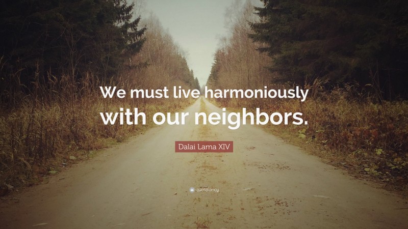 Dalai Lama XIV Quote: “We must live harmoniously with our neighbors.”