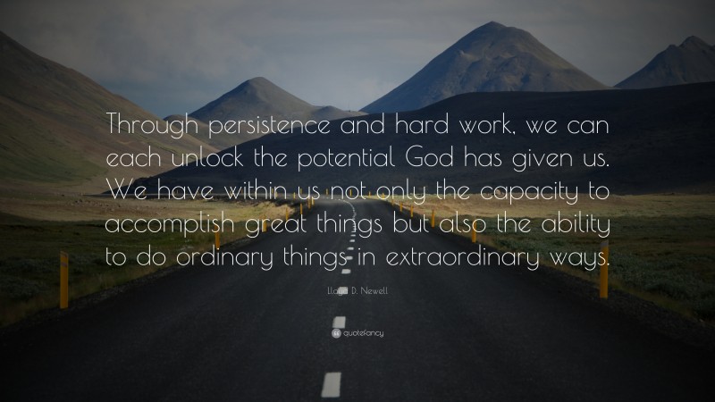 Lloyd D. Newell Quote: “Through persistence and hard work, we can each unlock the potential God has given us. We have within us not only the capacity to accomplish great things but also the ability to do ordinary things in extraordinary ways.”