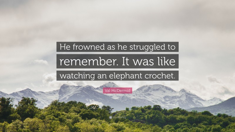 Val McDermid Quote: “He frowned as he struggled to remember. It was like watching an elephant crochet.”