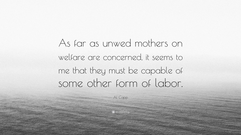 Al Capp Quote: “As far as unwed mothers on welfare are concerned, it seems to me that they must be capable of some other form of labor.”