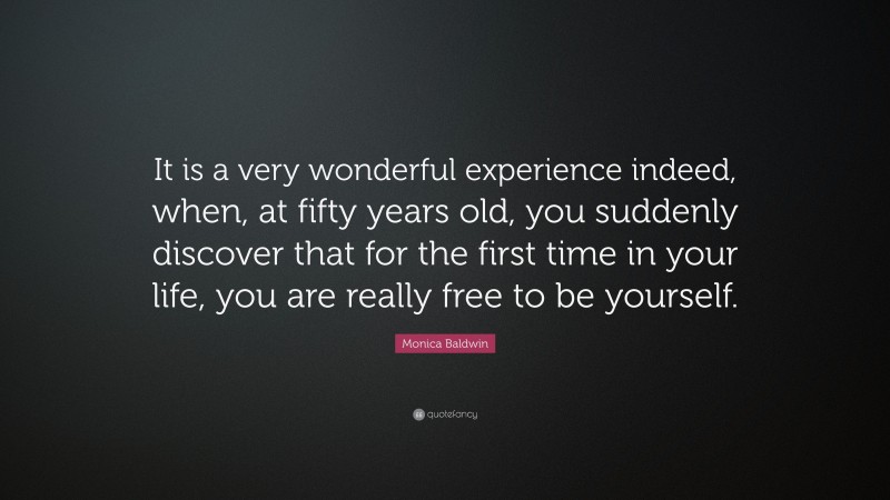 Monica Baldwin Quote: “It is a very wonderful experience indeed, when, at fifty years old, you suddenly discover that for the first time in your life, you are really free to be yourself.”