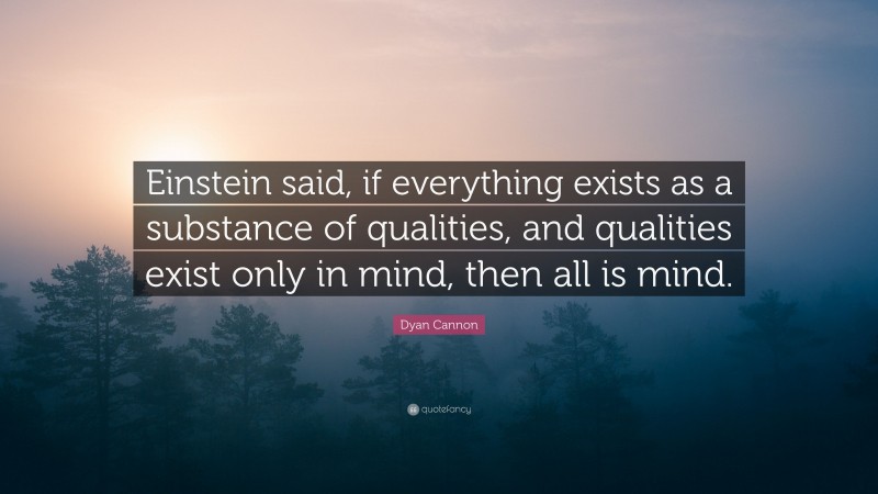 Dyan Cannon Quote: “Einstein said, if everything exists as a substance of qualities, and qualities exist only in mind, then all is mind.”
