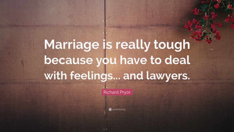 Richard Pryor Quote: “Marriage is really tough because you have to deal with feelings... and lawyers.”