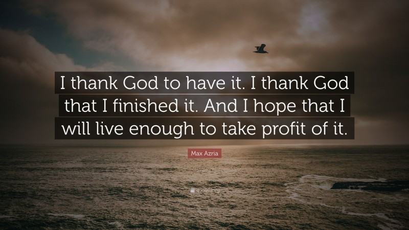 Max Azria Quote: “I thank God to have it. I thank God that I finished it. And I hope that I will live enough to take profit of it.”