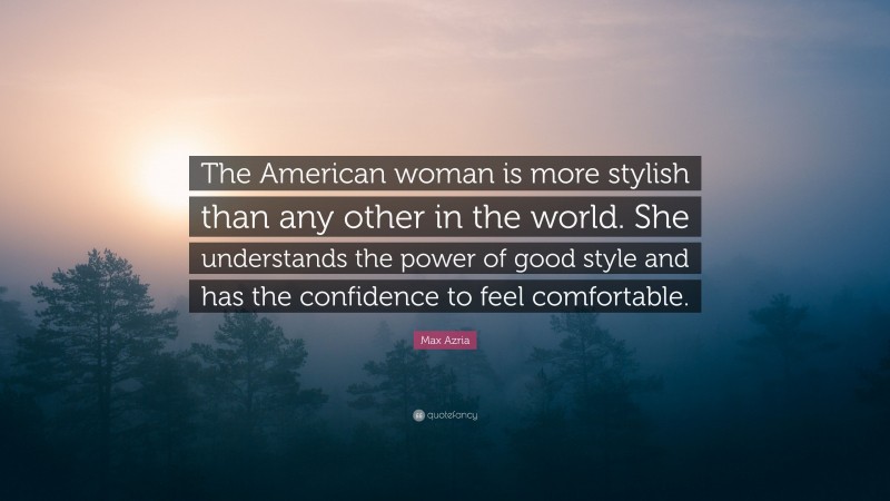 Max Azria Quote: “The American woman is more stylish than any other in the world. She understands the power of good style and has the confidence to feel comfortable.”