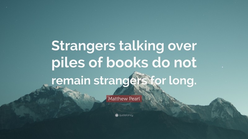 Matthew Pearl Quote: “Strangers talking over piles of books do not remain strangers for long.”