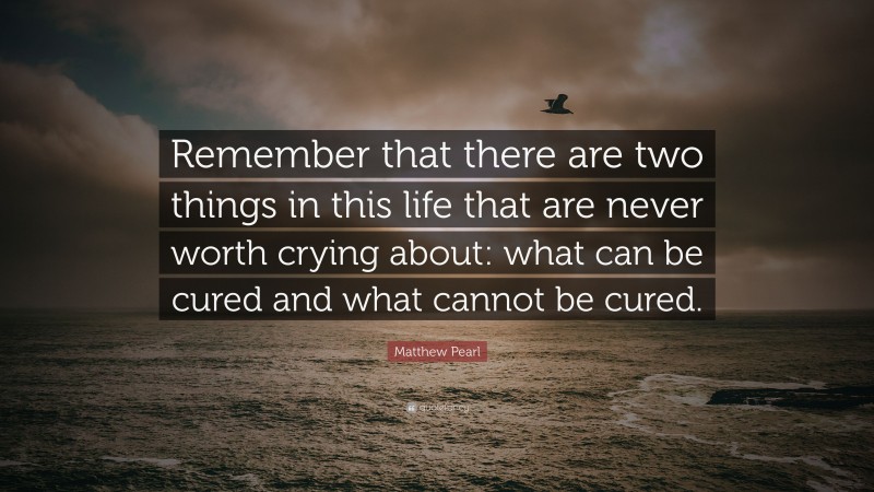 Matthew Pearl Quote: “Remember that there are two things in this life that are never worth crying about: what can be cured and what cannot be cured.”