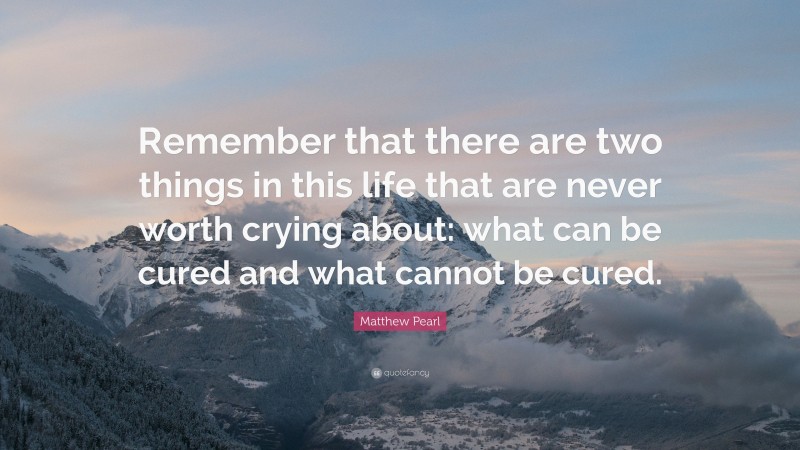 Matthew Pearl Quote: “Remember that there are two things in this life that are never worth crying about: what can be cured and what cannot be cured.”