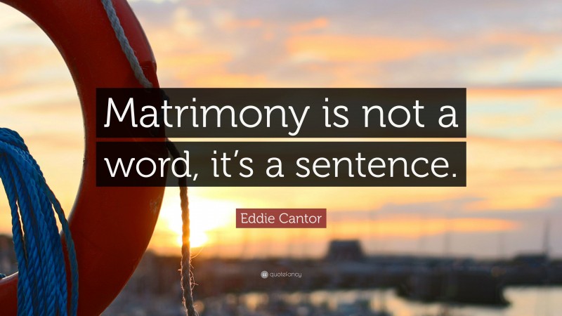 Eddie Cantor Quote: “Matrimony is not a word, it’s a sentence.”
