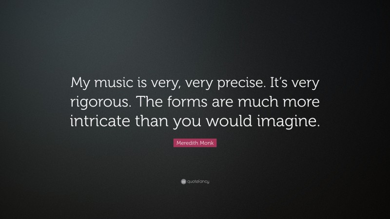 Meredith Monk Quote: “My music is very, very precise. It’s very rigorous. The forms are much more intricate than you would imagine.”