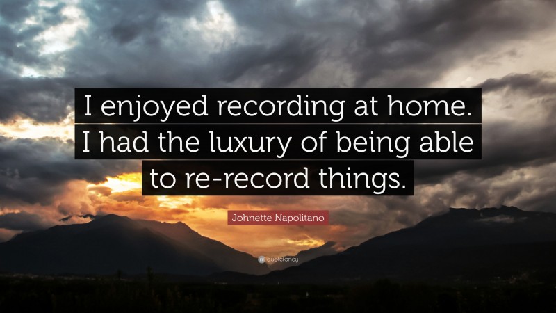 Johnette Napolitano Quote: “I enjoyed recording at home. I had the luxury of being able to re-record things.”