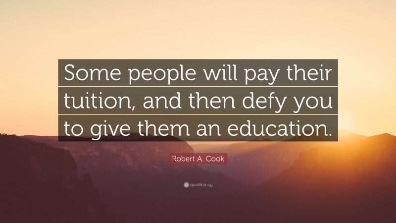 Robert A. Cook Quote: “Some people will pay their tuition, and then defy you to give them an education.”