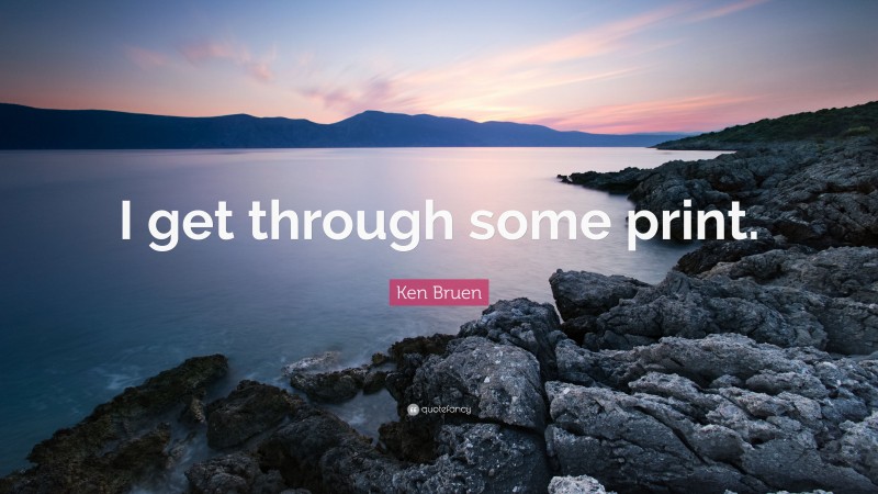Ken Bruen Quote: “I get through some print.”