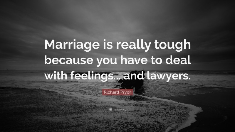Richard Pryor Quote: “Marriage is really tough because you have to deal with feelings... and lawyers.”