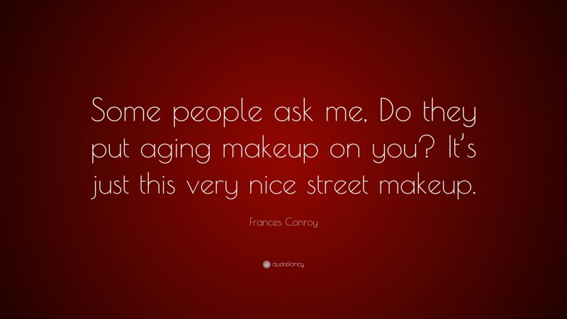 Frances Conroy Quote: “Some people ask me, Do they put aging makeup on you? It’s just this very nice street makeup.”