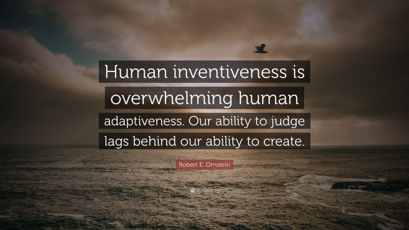 Robert E. Ornstein Quote: “Human inventiveness is overwhelming human adaptiveness. Our ability to judge lags behind our ability to create.”
