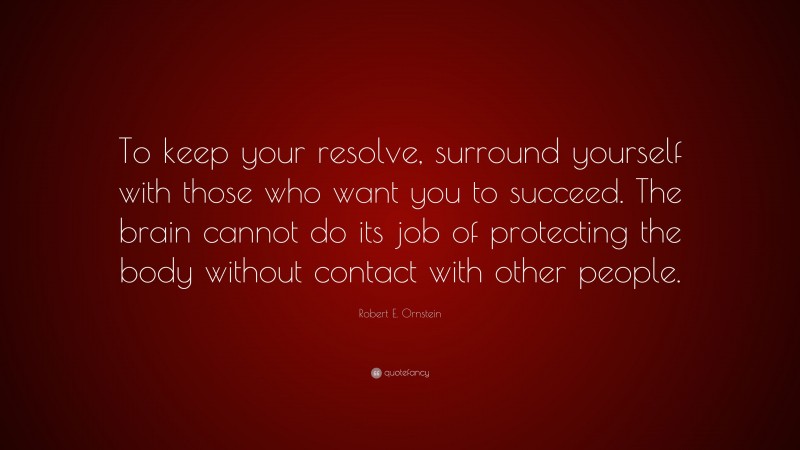 Robert E. Ornstein Quote: “To keep your resolve, surround yourself with those who want you to succeed. The brain cannot do its job of protecting the body without contact with other people.”