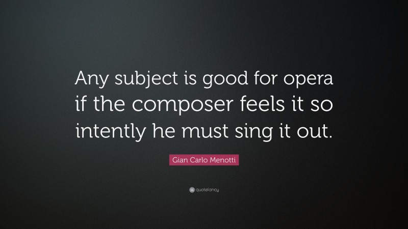 Gian Carlo Menotti Quote: “Any subject is good for opera if the composer feels it so intently he must sing it out.”