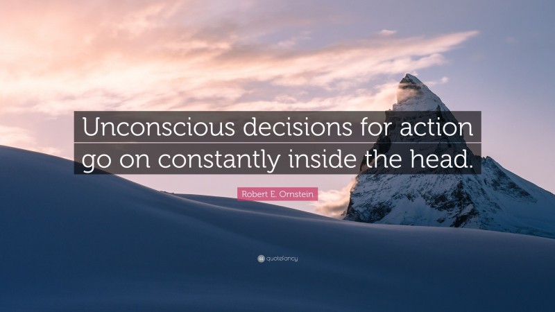 Robert E. Ornstein Quote: “Unconscious decisions for action go on constantly inside the head.”