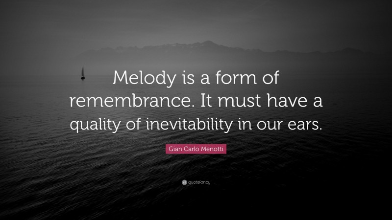 Gian Carlo Menotti Quote: “Melody is a form of remembrance. It must have a quality of inevitability in our ears.”