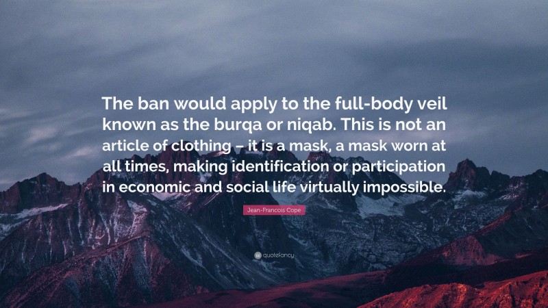 Jean-Francois Cope Quote: “The ban would apply to the full-body veil known as the burqa or niqab. This is not an article of clothing – it is a mask, a mask worn at all times, making identification or participation in economic and social life virtually impossible.”