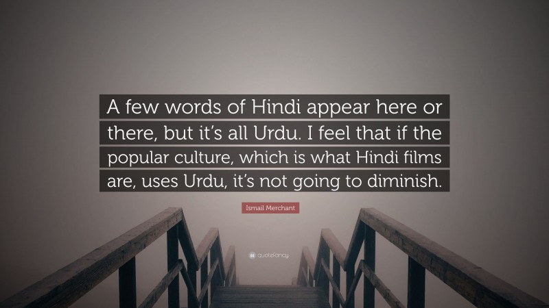 Ismail Merchant Quote: “A few words of Hindi appear here or there, but it’s all Urdu. I feel that if the popular culture, which is what Hindi films are, uses Urdu, it’s not going to diminish.”