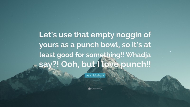 Aya Nakahara Quote: “Let’s use that empty noggin of yours as a punch bowl, so it’s at least good for something!! Whadja say?! Ooh, but I love punch!!”