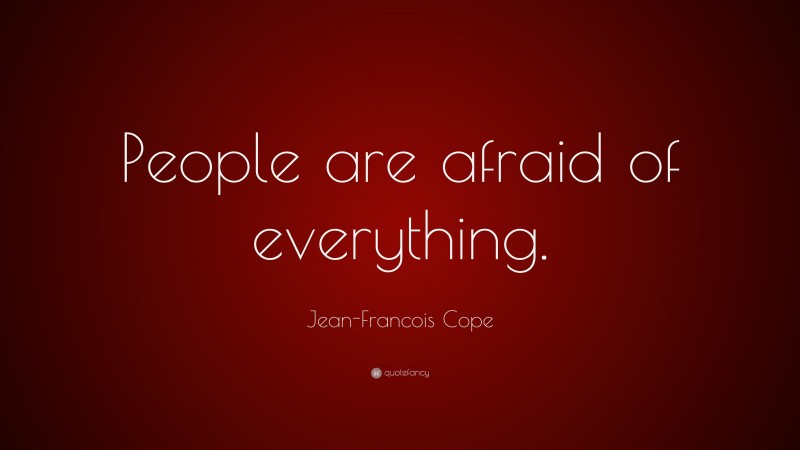 Jean-Francois Cope Quote: “People are afraid of everything.”