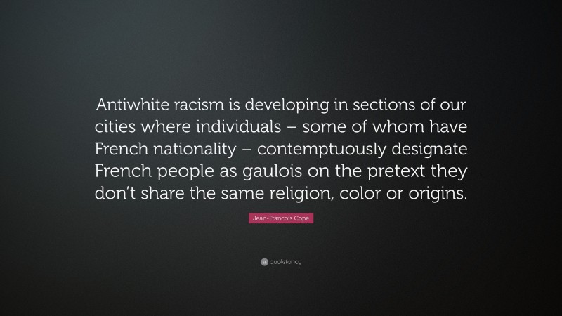 Jean-Francois Cope Quote: “Antiwhite racism is developing in sections of our cities where individuals – some of whom have French nationality – contemptuously designate French people as gaulois on the pretext they don’t share the same religion, color or origins.”
