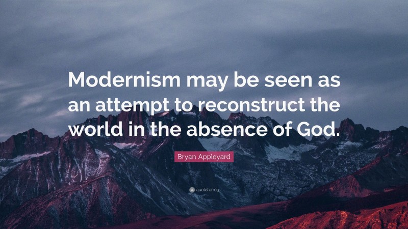 Bryan Appleyard Quote: “Modernism may be seen as an attempt to reconstruct the world in the absence of God.”