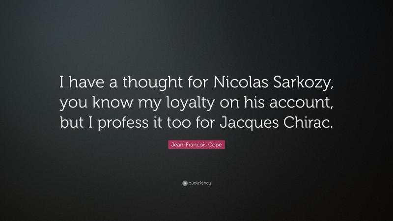 Jean-Francois Cope Quote: “I have a thought for Nicolas Sarkozy, you know my loyalty on his account, but I profess it too for Jacques Chirac.”