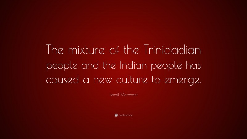 Ismail Merchant Quote: “The mixture of the Trinidadian people and the Indian people has caused a new culture to emerge.”