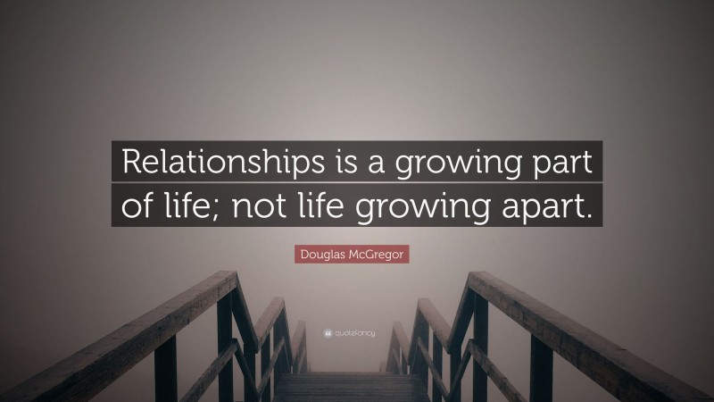 Douglas McGregor Quote: “Relationships is a growing part of life; not life growing apart.”